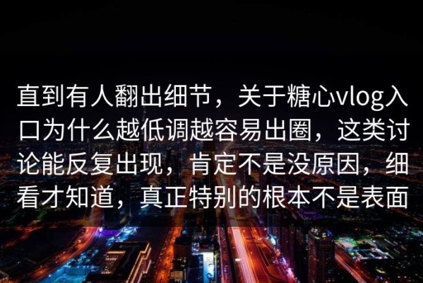 直到有人翻出细节，关于糖心vlog入口为什么越低调越容易出圈，这类讨论能反复出现，肯定不是没原因，细看才知道，真正特别的根本不是表面