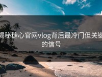 揭秘糖心官网vlog背后最冷门但关键的信号