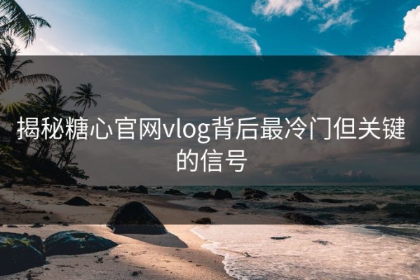 揭秘糖心官网vlog背后最冷门但关键的信号