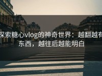 探索糖心vlog的神奇世界：越翻越有东西，越往后越能明白