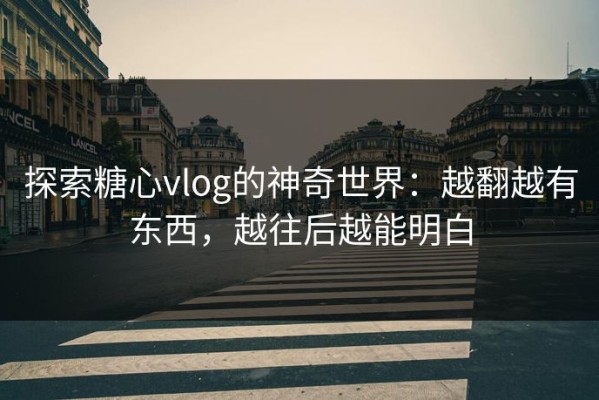 探索糖心vlog的神奇世界：越翻越有东西，越往后越能明白