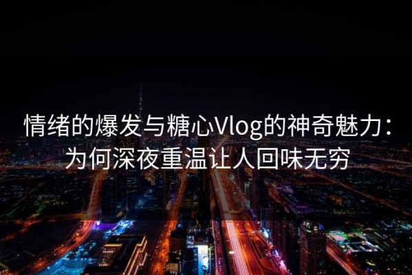情绪的爆发与糖心Vlog的神奇魅力：为何深夜重温让人回味无穷