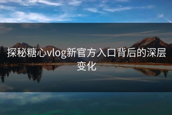 探秘糖心vlog新官方入口背后的深层变化