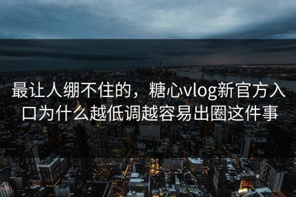 最让人绷不住的，糖心vlog新官方入口为什么越低调越容易出圈这件事