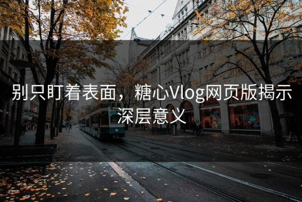 别只盯着表面，糖心Vlog网页版揭示深层意义