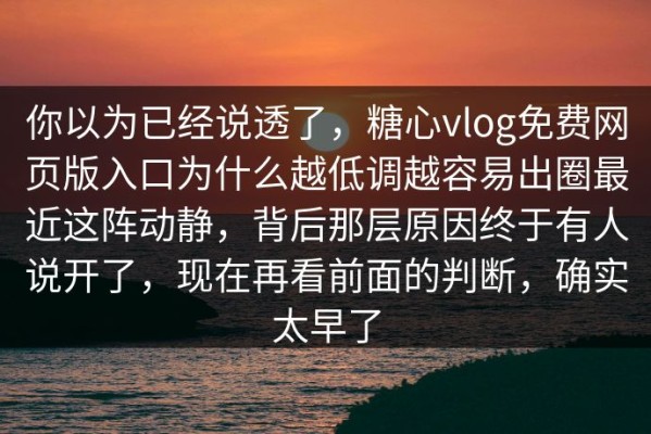 你以为已经说透了，糖心vlog免费网页版入口为什么越低调越容易出圈最近这阵动静，背后那层原因终于有人说开了，现在再看前面的判断，确实太早了