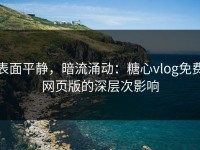 表面平静，暗流涌动：糖心vlog免费网页版的深层次影响