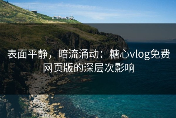 表面平静，暗流涌动：糖心vlog免费网页版的深层次影响