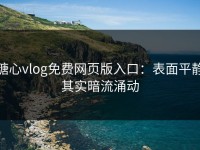 糖心vlog免费网页版入口：表面平静其实暗流涌动