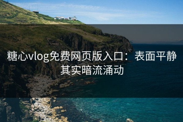 糖心vlog免费网页版入口：表面平静其实暗流涌动