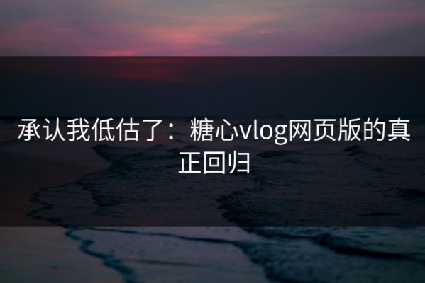 承认我低估了：糖心vlog网页版的真正回归