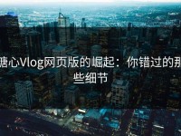 糖心Vlog网页版的崛起：你错过的那些细节