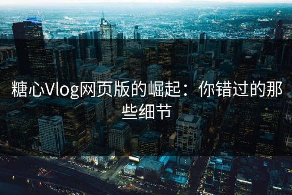 糖心Vlog网页版的崛起：你错过的那些细节