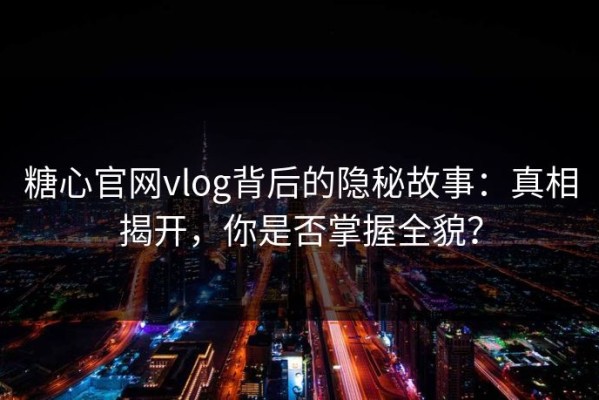 糖心官网vlog背后的隐秘故事：真相揭开，你是否掌握全貌？