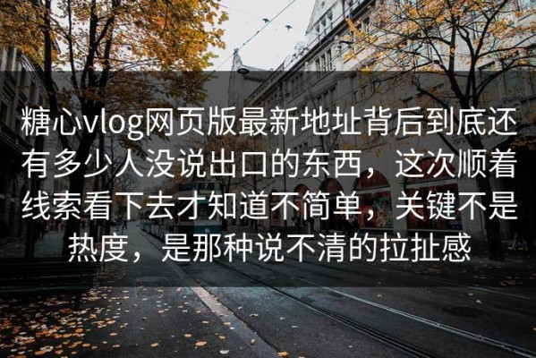 糖心vlog网页版最新地址背后到底还有多少人没说出口的东西，这次顺着线索看下去才知道不简单，关键不是热度，是那种说不清的拉扯感