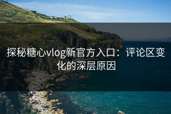 探秘糖心vlog新官方入口：评论区变化的深层原因