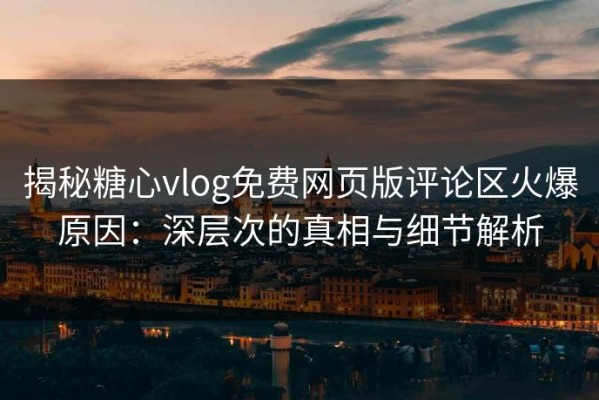 揭秘糖心vlog免费网页版评论区火爆原因：深层次的真相与细节解析