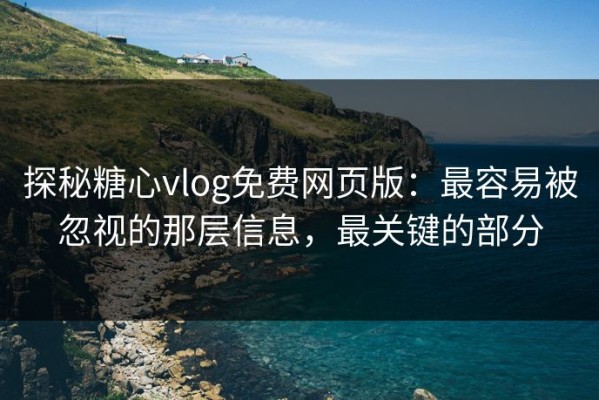 探秘糖心vlog免费网页版：最容易被忽视的那层信息，最关键的部分