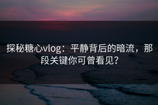 探秘糖心vlog：平静背后的暗流，那段关键你可曾看见？