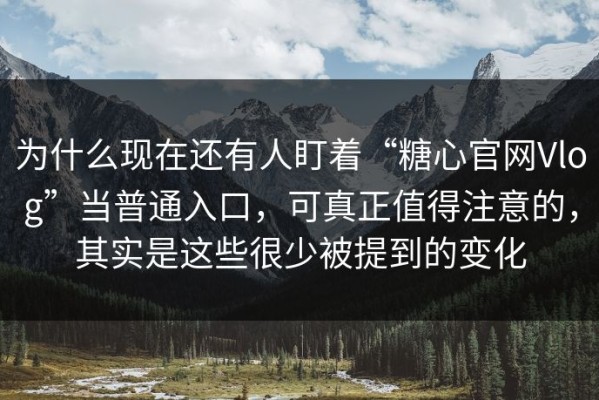 为什么现在还有人盯着“糖心官网Vlog”当普通入口，可真正值得注意的，其实是这些很少被提到的变化