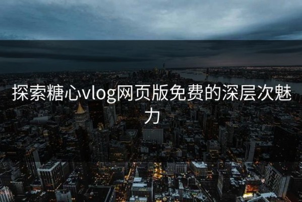 探索糖心vlog网页版免费的深层次魅力