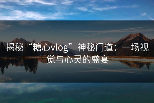 揭秘“糖心vlog”神秘门道：一场视觉与心灵的盛宴