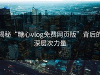 揭秘“糖心vlog免费网页版”背后的深层次力量