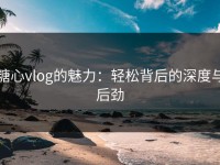 糖心vlog的魅力：轻松背后的深度与后劲