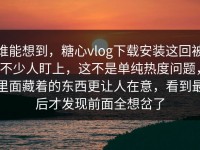 谁能想到，糖心vlog下载安装这回被不少人盯上，这不是单纯热度问题，里面藏着的东西更让人在意，看到最后才发现前面全想岔了