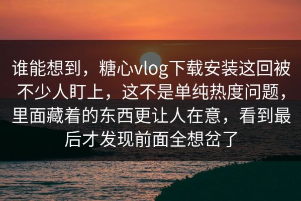 谁能想到，糖心vlog下载安装这回被不少人盯上，这不是单纯热度问题，里面藏着的东西更让人在意，看到最后才发现前面全想岔了