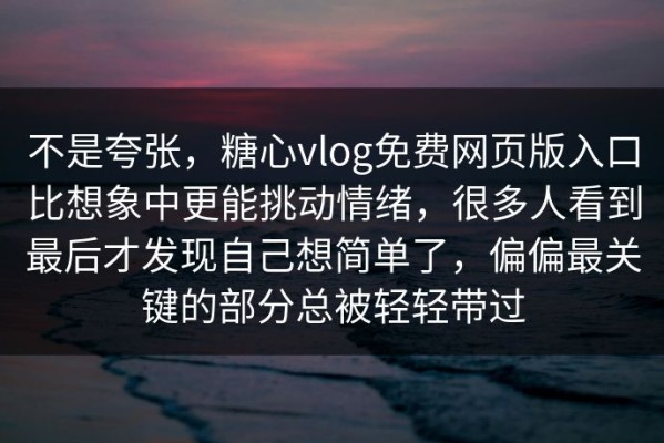不是夸张，糖心vlog免费网页版入口比想象中更能挑动情绪，很多人看到最后才发现自己想简单了，偏偏最关键的部分总被轻轻带过