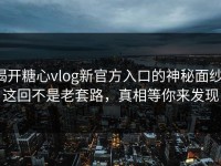 揭开糖心vlog新官方入口的神秘面纱：这回不是老套路，真相等你来发现