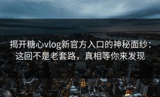 揭开糖心vlog新官方入口的神秘面纱：这回不是老套路，真相等你来发现