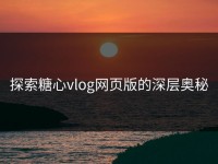 探索糖心vlog网页版的深层奥秘