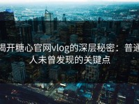 揭开糖心官网vlog的深层秘密：普通人未曾发现的关键点