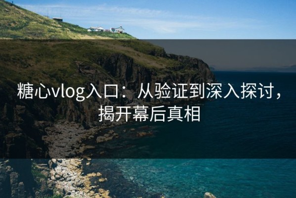 糖心vlog入口：从验证到深入探讨，揭开幕后真相