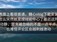 表面上看很普通，糖心vlog下载安装怎么突然就变成讨论中心了最近这阵动静，原来被忽略的不是一点半点，也难怪评论区会越刷越激动