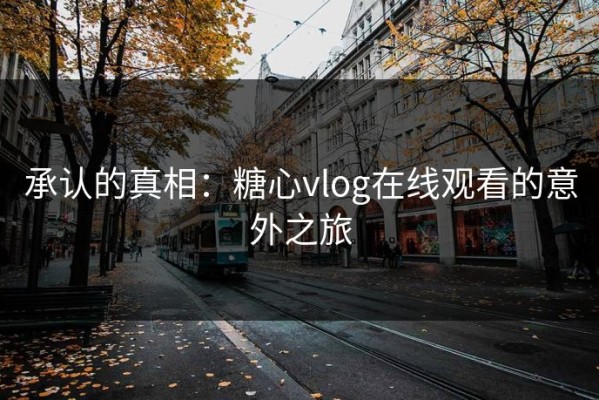 承认的真相：糖心vlog在线观看的意外之旅