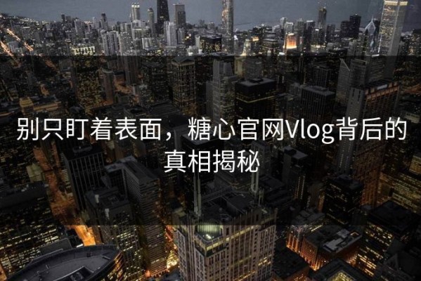 别只盯着表面，糖心官网Vlog背后的真相揭秘