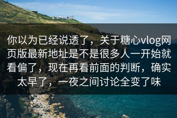 你以为已经说透了，关于糖心vlog网页版最新地址是不是很多人一开始就看偏了，现在再看前面的判断，确实太早了，一夜之间讨论全变了味