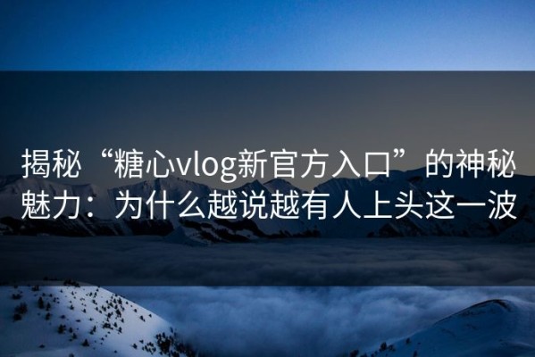 揭秘“糖心vlog新官方入口”的神秘魅力：为什么越说越有人上头这一波