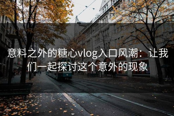 意料之外的糖心vlog入口风潮：让我们一起探讨这个意外的现象