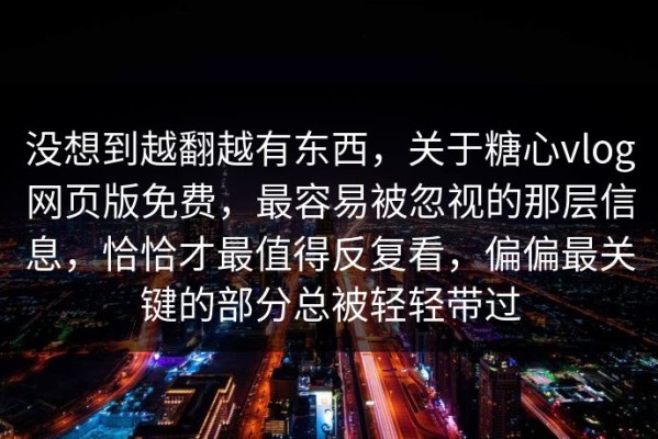 没想到越翻越有东西，关于糖心vlog网页版免费，最容易被忽视的那层信息，恰恰才最值得反复看，偏偏最关键的部分总被轻轻带过