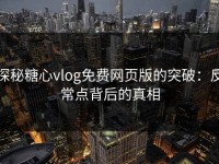 探秘糖心vlog免费网页版的突破：反常点背后的真相
