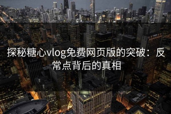 探秘糖心vlog免费网页版的突破：反常点背后的真相