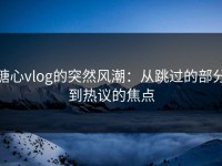 糖心vlog的突然风潮：从跳过的部分到热议的焦点