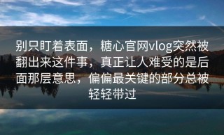 别只盯着表面，糖心官网vlog突然被翻出来这件事，真正让人难受的是后面那层意思，偏偏最关键的部分总被轻轻带过