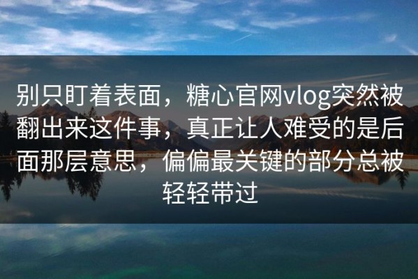 别只盯着表面，糖心官网vlog突然被翻出来这件事，真正让人难受的是后面那层意思，偏偏最关键的部分总被轻轻带过