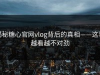 揭秘糖心官网vlog背后的真相——这事越看越不对劲