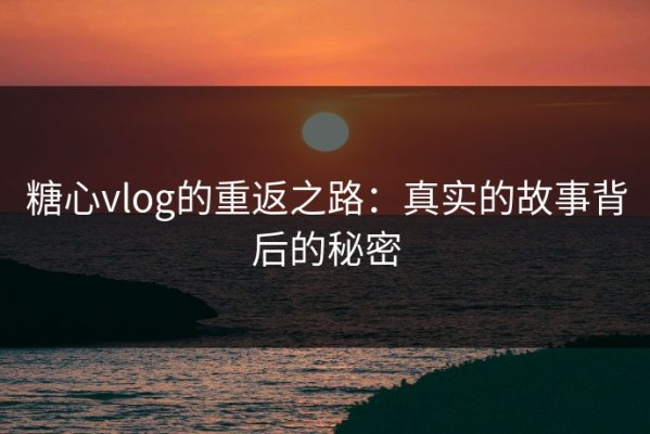 糖心vlog的重返之路：真实的故事背后的秘密